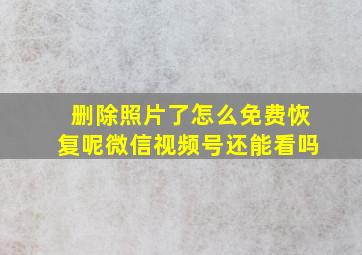 删除照片了怎么免费恢复呢微信视频号还能看吗