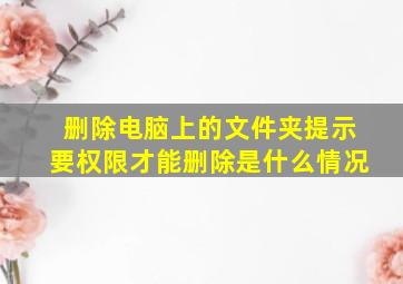 删除电脑上的文件夹提示要权限才能删除是什么情况