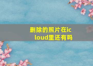 删除的照片在icloud里还有吗