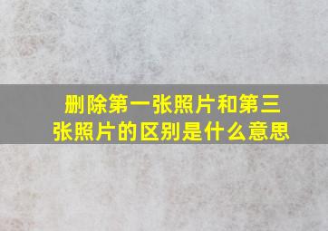 删除第一张照片和第三张照片的区别是什么意思