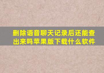 删除语音聊天记录后还能查出来吗苹果版下载什么软件