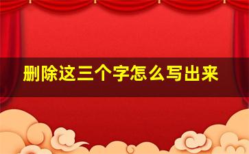 删除这三个字怎么写出来