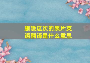 删除这次的照片英语翻译是什么意思