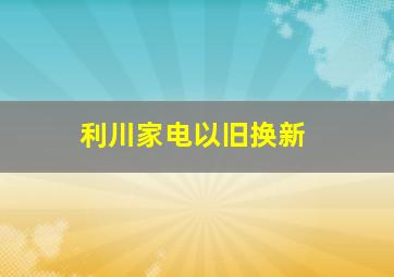 利川家电以旧换新