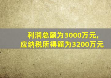 利润总额为3000万元,应纳税所得额为3200万元