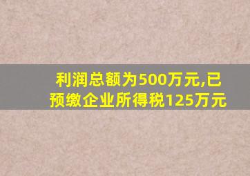 利润总额为500万元,已预缴企业所得税125万元