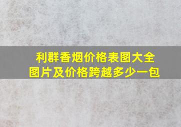 利群香烟价格表图大全图片及价格跨越多少一包