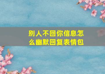 别人不回你信息怎么幽默回复表情包