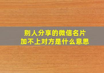 别人分享的微信名片加不上对方是什么意思