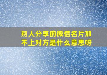 别人分享的微信名片加不上对方是什么意思呀