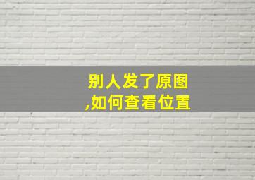 别人发了原图,如何查看位置