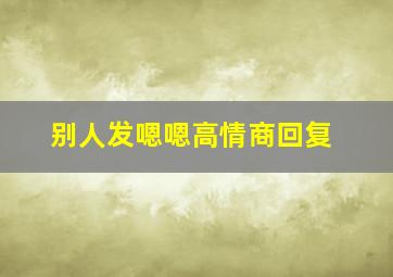 别人发嗯嗯高情商回复