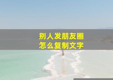 别人发朋友圈怎么复制文字