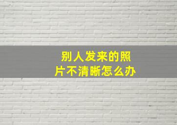 别人发来的照片不清晰怎么办