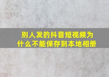 别人发的抖音短视频为什么不能保存到本地相册