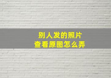 别人发的照片查看原图怎么弄