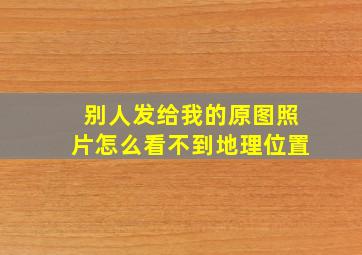 别人发给我的原图照片怎么看不到地理位置