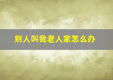 别人叫我老人家怎么办