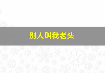 别人叫我老头