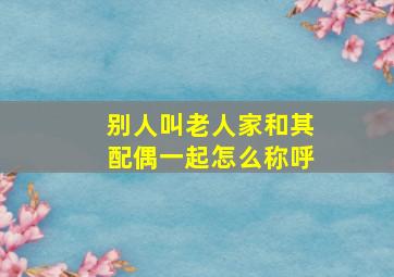 别人叫老人家和其配偶一起怎么称呼