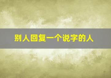 别人回复一个说字的人