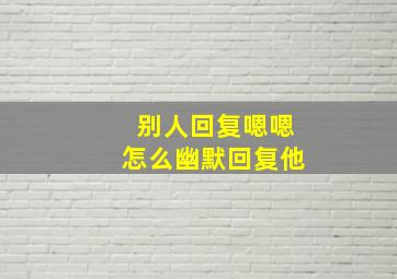 别人回复嗯嗯怎么幽默回复他