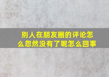 别人在朋友圈的评论怎么忽然没有了呢怎么回事