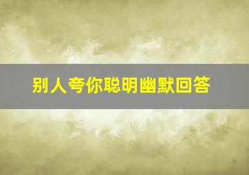 别人夸你聪明幽默回答