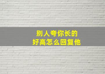 别人夸你长的好高怎么回复他