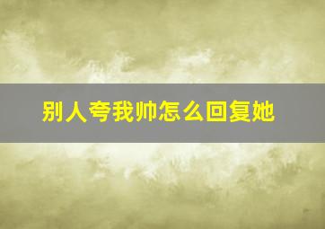 别人夸我帅怎么回复她