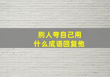 别人夸自己用什么成语回复他