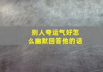 别人夸运气好怎么幽默回答他的话