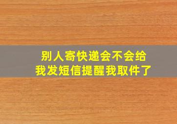 别人寄快递会不会给我发短信提醒我取件了