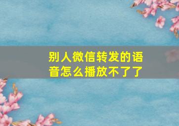 别人微信转发的语音怎么播放不了了