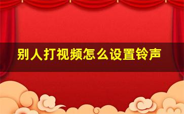 别人打视频怎么设置铃声