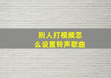 别人打视频怎么设置铃声歌曲