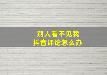 别人看不见我抖音评论怎么办