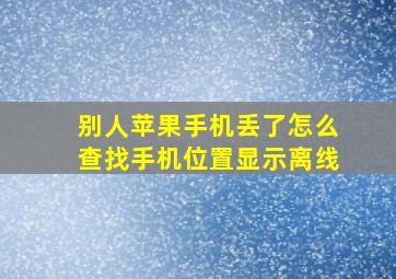 别人苹果手机丢了怎么查找手机位置显示离线