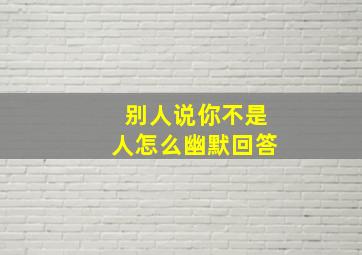 别人说你不是人怎么幽默回答