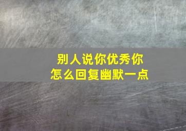 别人说你优秀你怎么回复幽默一点