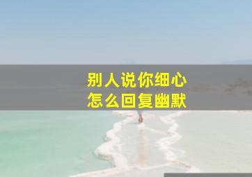 别人说你细心怎么回复幽默