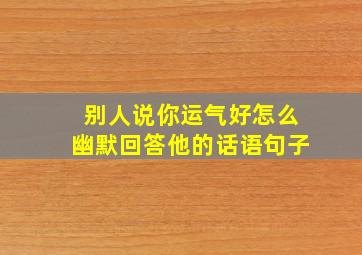 别人说你运气好怎么幽默回答他的话语句子