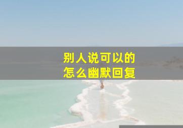 别人说可以的怎么幽默回复