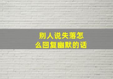 别人说失落怎么回复幽默的话