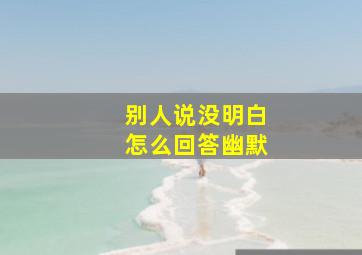 别人说没明白怎么回答幽默