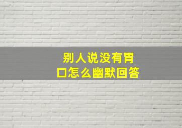 别人说没有胃口怎么幽默回答