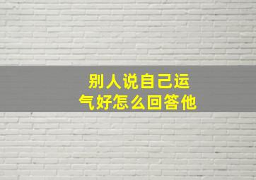 别人说自己运气好怎么回答他