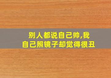 别人都说自己帅,我自己照镜子却觉得很丑