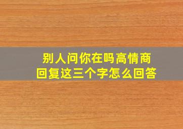 别人问你在吗高情商回复这三个字怎么回答