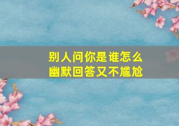 别人问你是谁怎么幽默回答又不尴尬